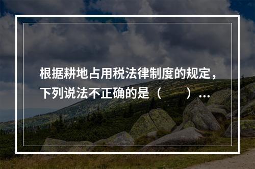 根据耕地占用税法律制度的规定，下列说法不正确的是（　　）。