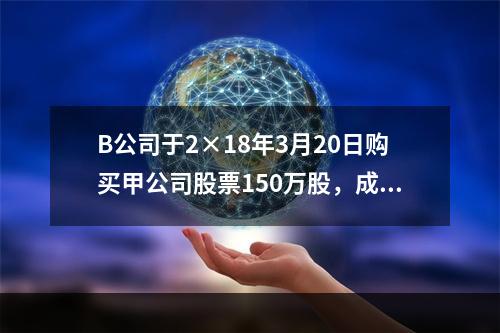 B公司于2×18年3月20日购买甲公司股票150万股，成交价