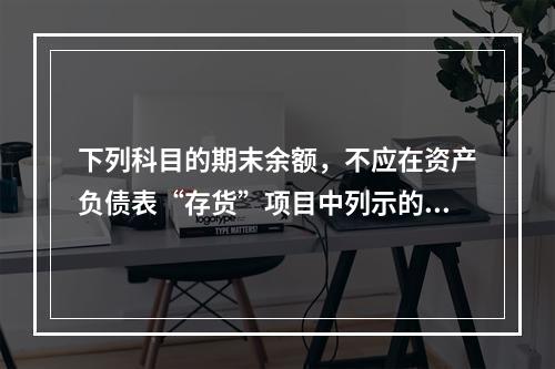 下列科目的期末余额，不应在资产负债表“存货”项目中列示的是（