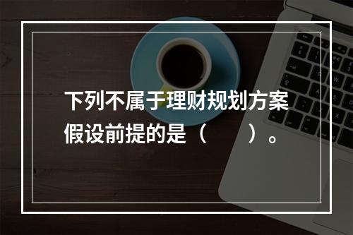 下列不属于理财规划方案假设前提的是（　　）。