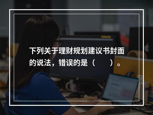 下列关于理财规划建议书封面的说法，错误的是（　　）。