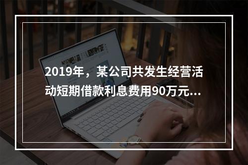 2019年，某公司共发生经营活动短期借款利息费用90万元。收