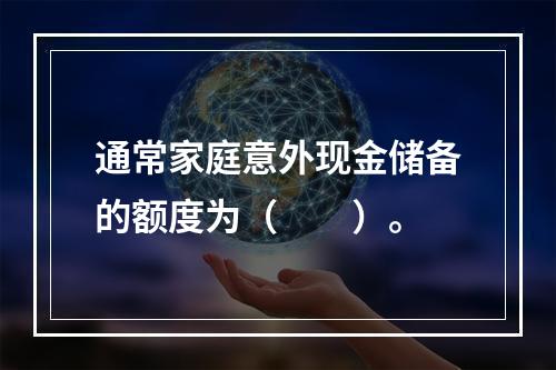 通常家庭意外现金储备的额度为（　　）。