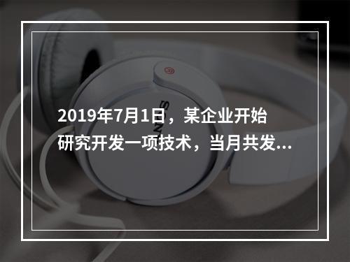 2019年7月1日，某企业开始研究开发一项技术，当月共发生研