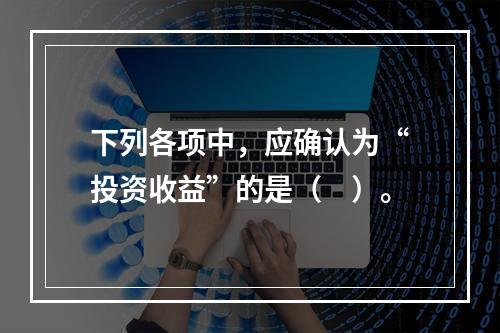 下列各项中，应确认为“投资收益”的是（　）。