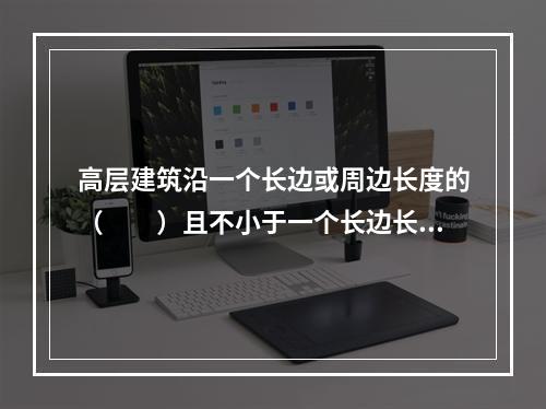 高层建筑沿一个长边或周边长度的（  ）且不小于一个长边长度连