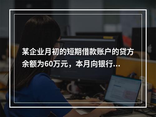 某企业月初的短期借款账户的贷方余额为60万元，本月向银行借入