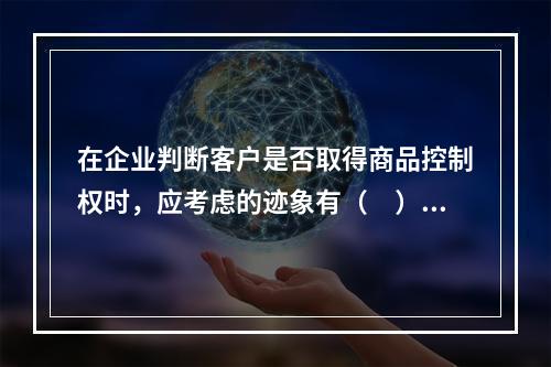 在企业判断客户是否取得商品控制权时，应考虑的迹象有（　）。