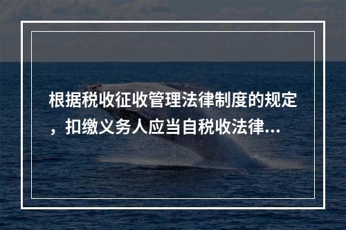 根据税收征收管理法律制度的规定，扣缴义务人应当自税收法律、行