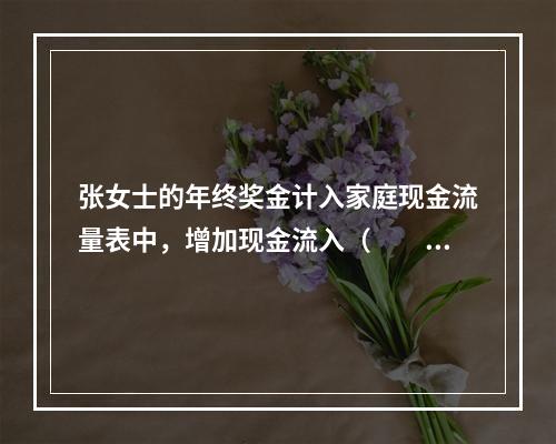 张女士的年终奖金计入家庭现金流量表中，增加现金流入（　　）元