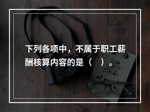 下列各项中，不属于职工薪酬核算内容的是（　）。