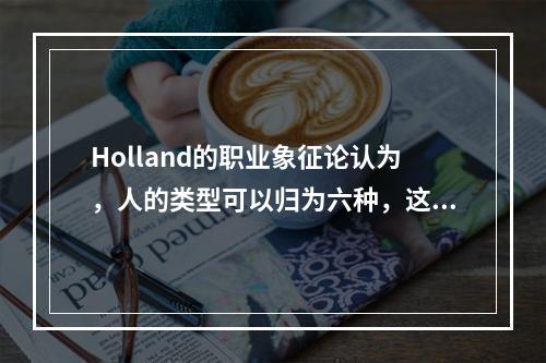 Holland的职业象征论认为，人的类型可以归为六种，这六