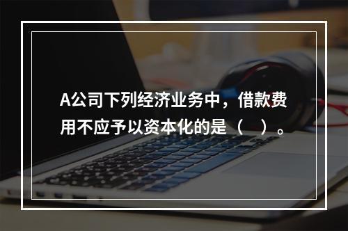 A公司下列经济业务中，借款费用不应予以资本化的是（　）。