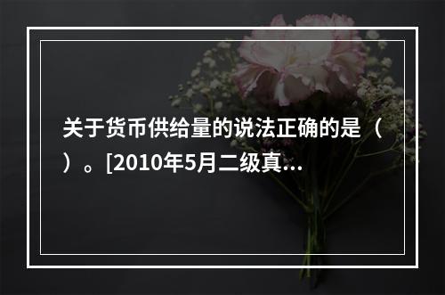 关于货币供给量的说法正确的是（）。[2010年5月二级真题]