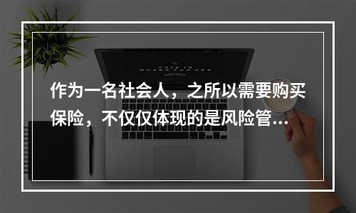 作为一名社会人，之所以需要购买保险，不仅仅体现的是风险管理