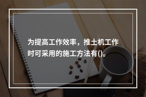 为提高工作效率，推土机工作时可采用的施工方法有()。