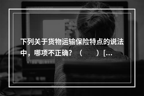 下列关于货物运输保险特点的说法中，哪项不正确？（　　）[2