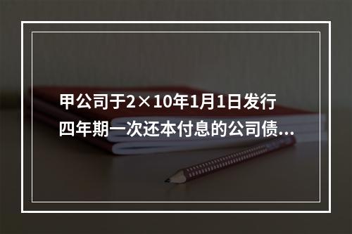 甲公司于2×10年1月1日发行四年期一次还本付息的公司债券，