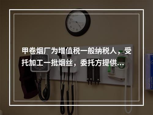 甲卷烟厂为增值税一般纳税人，受托加工一批烟丝，委托方提供的烟