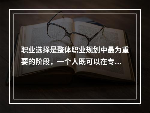 职业选择是整体职业规划中最为重要的阶段，一个人既可以在专业