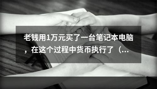 老钱用1万元买了一台笔记本电脑，在这个过程中货币执行了（）职