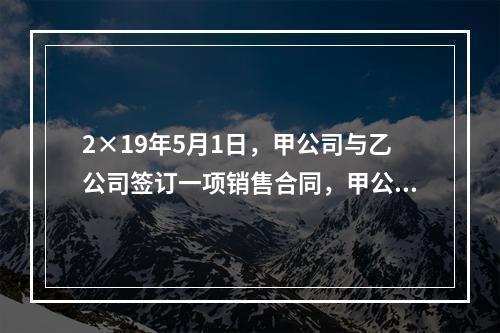 2×19年5月1日，甲公司与乙公司签订一项销售合同，甲公司向