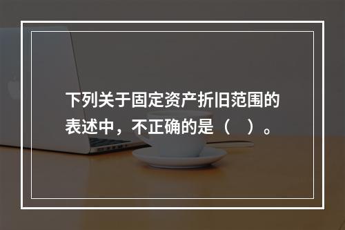 下列关于固定资产折旧范围的表述中，不正确的是（　）。