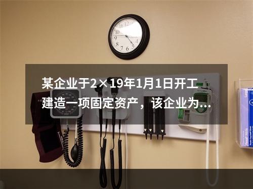 某企业于2×19年1月1日开工建造一项固定资产，该企业为建造