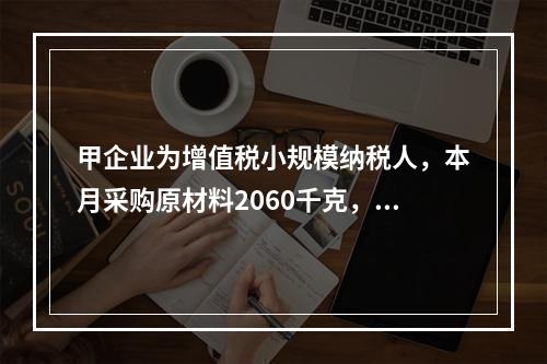 甲企业为增值税小规模纳税人，本月采购原材料2060千克，每千