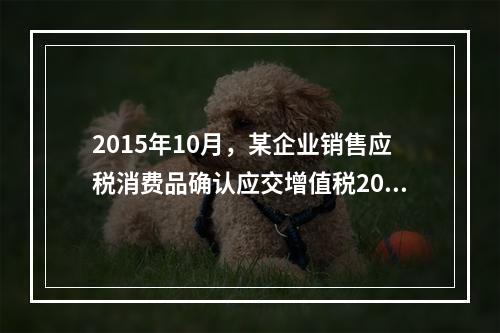 2015年10月，某企业销售应税消费品确认应交增值税20万元