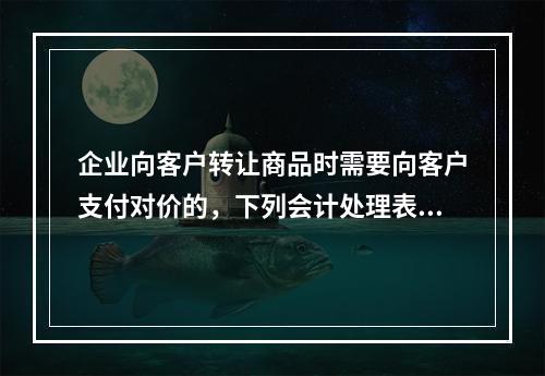 企业向客户转让商品时需要向客户支付对价的，下列会计处理表述中