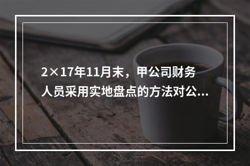 2×17年11月末，甲公司财务人员采用实地盘点的方法对公司的