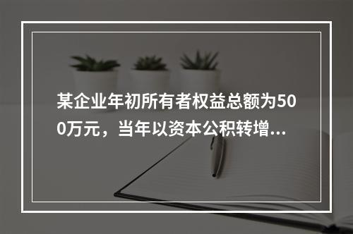 某企业年初所有者权益总额为500万元，当年以资本公积转增资本