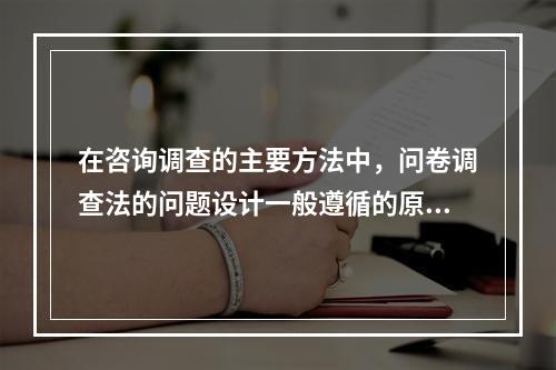 在咨询调查的主要方法中，问卷调查法的问题设计一般遵循的原则有