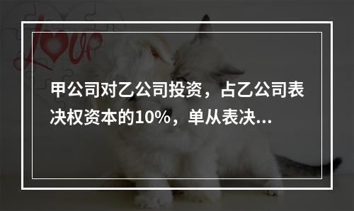 甲公司对乙公司投资，占乙公司表决权资本的10%，单从表决权资