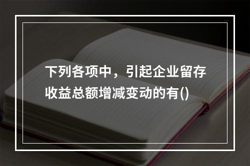 下列各项中，引起企业留存收益总额增减变动的有()