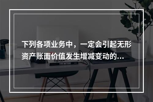 下列各项业务中，一定会引起无形资产账面价值发生增减变动的有（