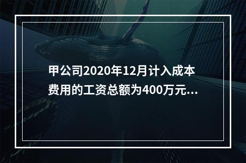 甲公司2020年12月计入成本费用的工资总额为400万元，至