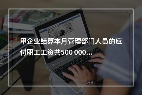 甲企业结算本月管理部门人员的应付职工工资共500 000元，