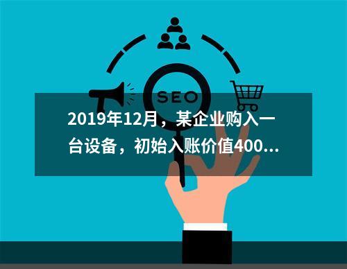 2019年12月，某企业购入一台设备，初始入账价值400万元