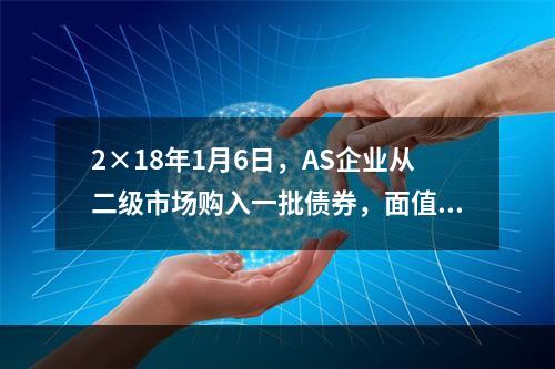 2×18年1月6日，AS企业从二级市场购入一批债券，面值总额