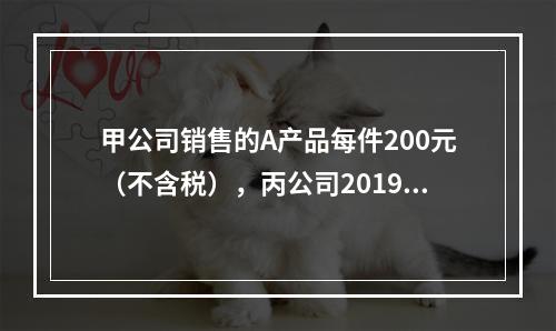 甲公司销售的A产品每件200元（不含税），丙公司2019年1