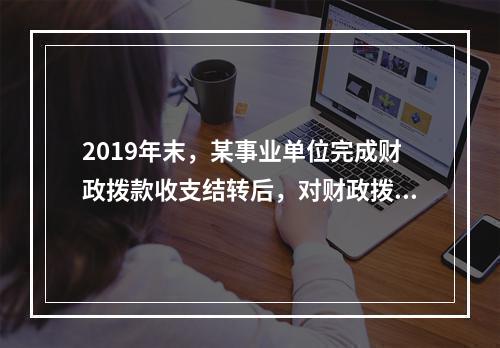 2019年末，某事业单位完成财政拨款收支结转后，对财政拨款结