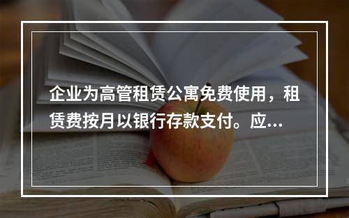 企业为高管租赁公寓免费使用，租赁费按月以银行存款支付。应编制