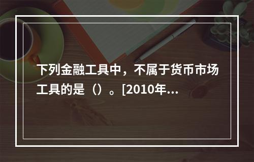 下列金融工具中，不属于货币市场工具的是（）。[2010年5月