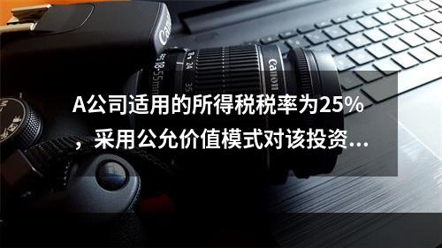 A公司适用的所得税税率为25%，采用公允价值模式对该投资性房