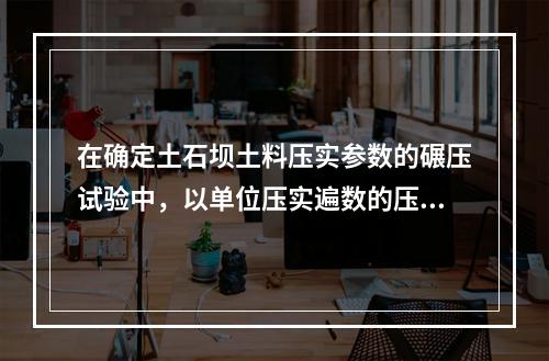 在确定土石坝土料压实参数的碾压试验中，以单位压实遍数的压实厚