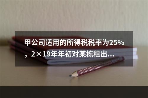 甲公司适用的所得税税率为25%，2×19年年初对某栋租出办公