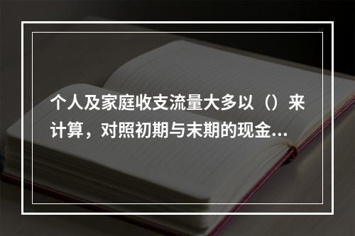 个人及家庭收支流量大多以（）来计算，对照初期与末期的现金，看