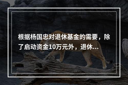 根据杨国忠对退休基金的需要，除了启动资金10万元外，退休基金